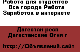 Работа для студентов  - Все города Работа » Заработок в интернете   . Дагестан респ.,Дагестанские Огни г.